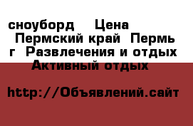 сноуборд  › Цена ­ 10 000 - Пермский край, Пермь г. Развлечения и отдых » Активный отдых   